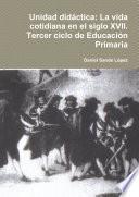 libro Unidad Didáctica: La Vida Cotidiana En El Siglo Xvii. Tercer Ciclo De EducaciÃ3n Primaria